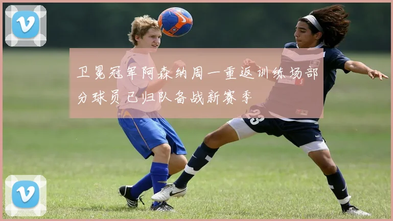 卫冕冠军阿森纳周一重返训练场部分球员已归队备战新赛季
