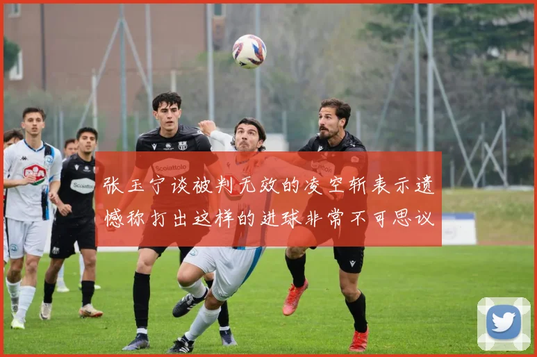 张玉宁谈被判无效的凌空斩表示遗憾称打出这样的进球非常不可思议