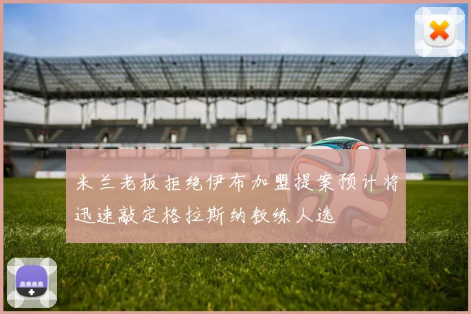 米兰老板拒绝伊布加盟提案预计将迅速敲定格拉斯纳教练人选