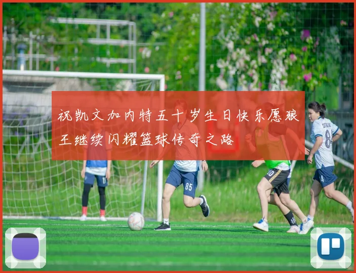祝凯文加内特五十岁生日快乐愿狼王继续闪耀篮球传奇之路