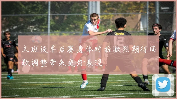 文班谈季后赛身体对抗激烈期待间歇调整带来更好表现