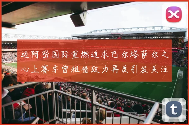 迈阿密国际重燃追求巴尔塔萨尔之心上赛季曾租借效力再度引发关注