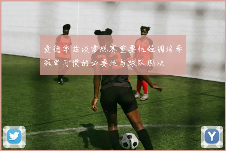 爱德华兹谈常规赛重要性强调培养冠军习惯的必要性与球队现状