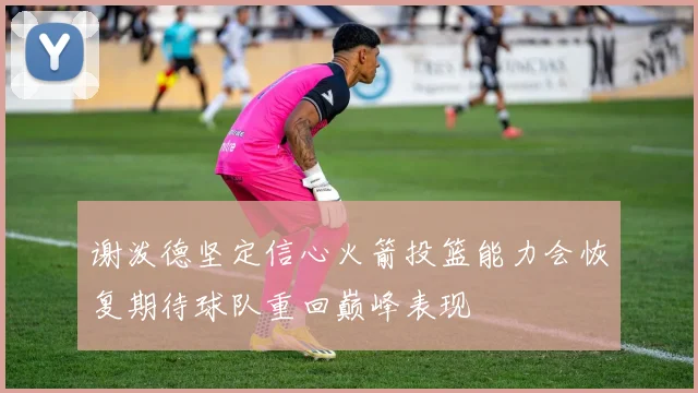 谢泼德坚定信心火箭投篮能力会恢复期待球队重回巅峰表现