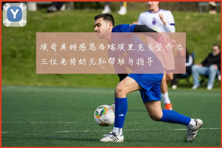 埃奇库姆感恩洛瑞埃里克戈登乔治三位老将的无私帮助与指导
