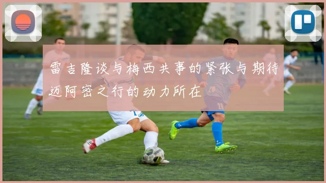 雷吉隆谈与梅西共事的紧张与期待迈阿密之行的动力所在