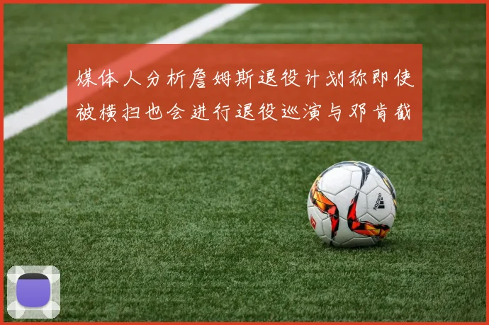 媒体人分析詹姆斯退役计划称即使被横扫也会进行退役巡演与邓肯截然不同