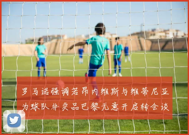 罗马诺强调若昂内维斯与维蒂尼亚为球队非卖品巴黎无意开启转会谈判