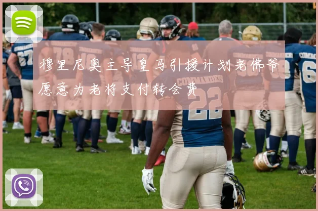 穆里尼奥主导皇马引援计划老佛爷愿意为老将支付转会费