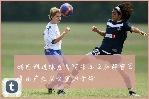 姆巴佩进球后与阿韦洛亚和解曾因言论产生误会重归于好