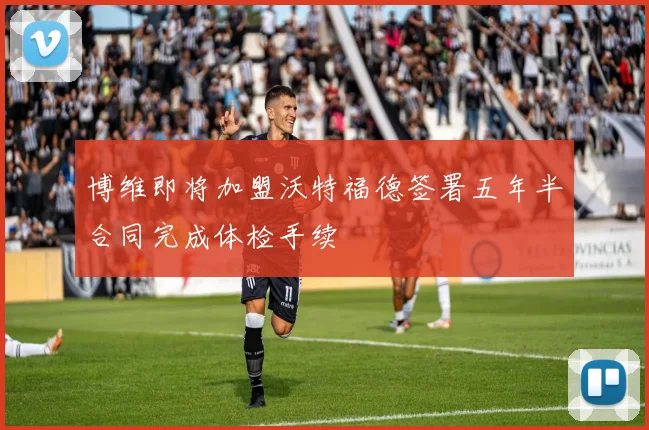 博维即将加盟沃特福德签署五年半合同完成体检手续