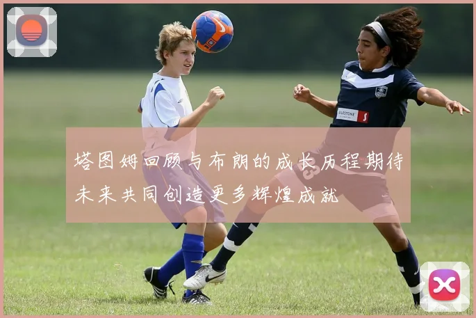 塔图姆回顾与布朗的成长历程期待未来共同创造更多辉煌成就