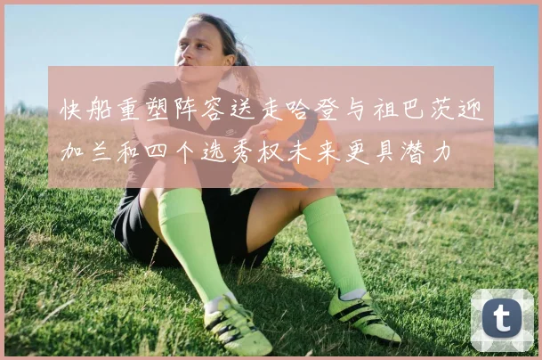 快船重塑阵容送走哈登与祖巴茨迎加兰和四个选秀权未来更具潜力