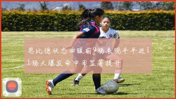恩比德状态回暖前9场表现平平近11场大爆发命中率显著提升