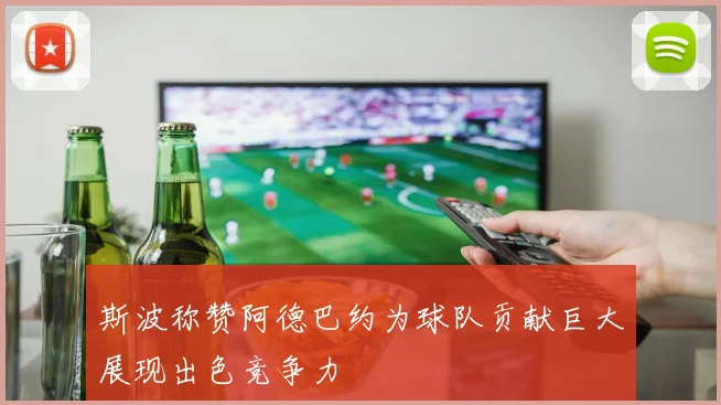 斯波称赞阿德巴约为球队贡献巨大展现出色竞争力