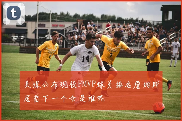 美媒公布现役FMVP球员排名詹姆斯居首下一个会是谁呢