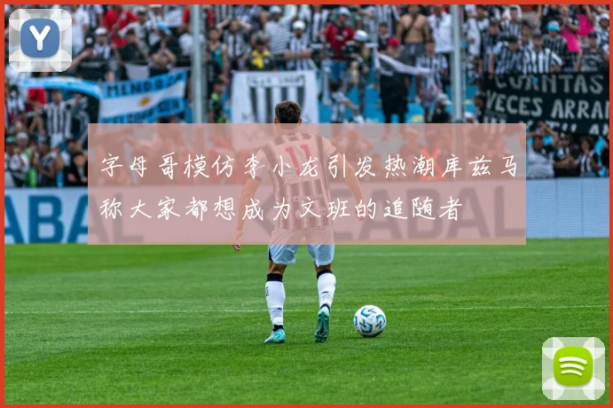 字母哥模仿李小龙引发热潮库兹马称大家都想成为文班的追随者