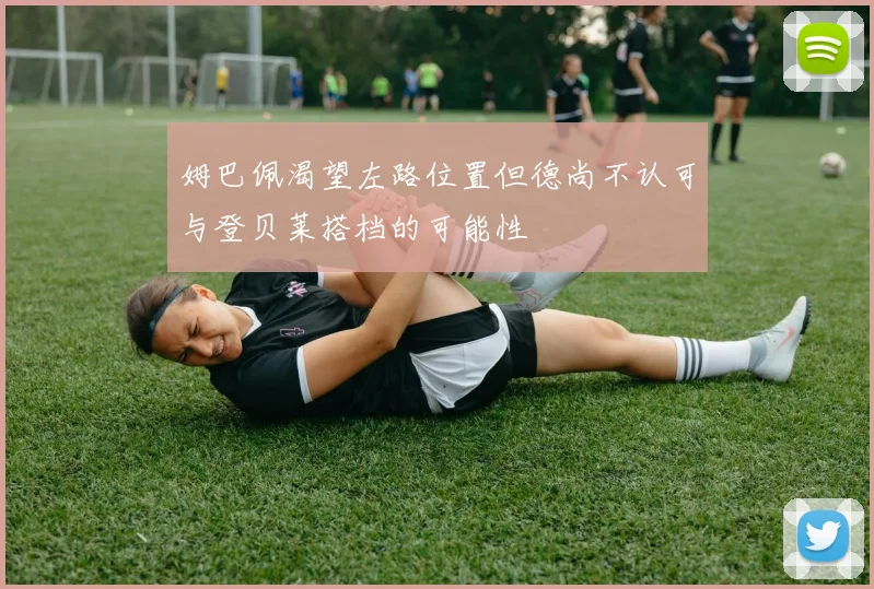 姆巴佩渴望左路位置但德尚不认可与登贝莱搭档的可能性