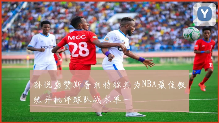 孙悦盛赞斯普利特称其为NBA最佳教练并批评球队战术单一