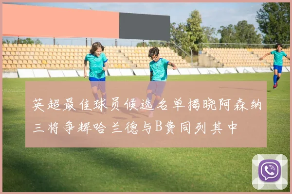英超最佳球员候选名单揭晓阿森纳三将争辉哈兰德与B费同列其中
