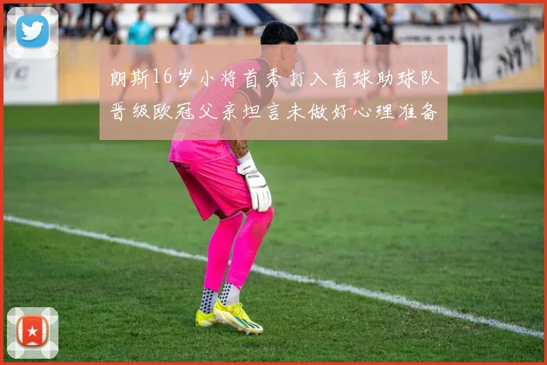 朗斯16岁小将首秀打入首球助球队晋级欧冠父亲坦言未做好心理准备