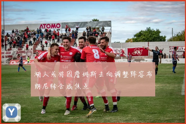 湖人或将因詹姆斯去向调整阵容布朗尼转会成焦点