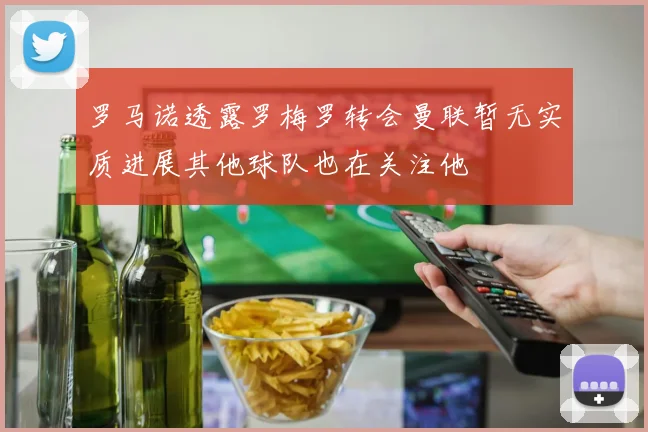 罗马诺透露罗梅罗转会曼联暂无实质进展其他球队也在关注他