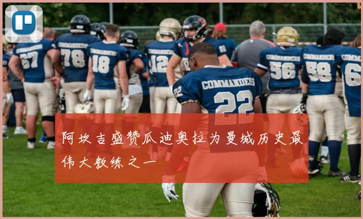 阿坎吉盛赞瓜迪奥拉为曼城历史最伟大教练之一