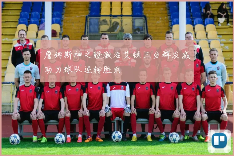 詹姆斯神之瞪激活艾顿三分群发威助力球队逆转胜利
