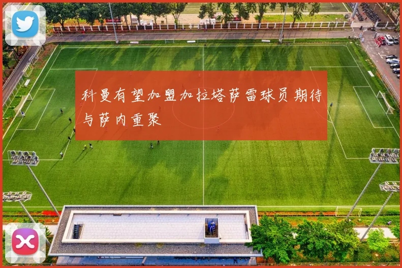 科曼有望加盟加拉塔萨雷球员期待与萨内重聚