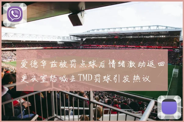 爱德华兹被罚点球后情绪激动返回更衣室怒喊去TMD罚球引发热议