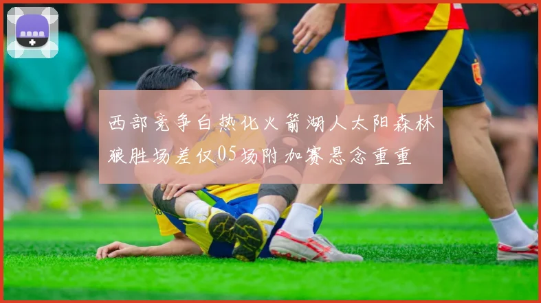 西部竞争白热化火箭湖人太阳森林狼胜场差仅05场附加赛悬念重重